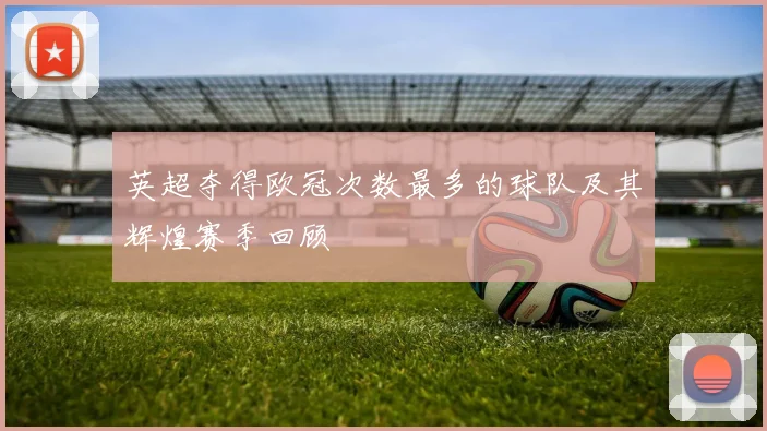 英超夺得欧冠次数最多的球队及其辉煌赛季回顾