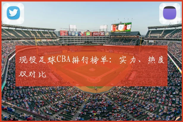 现役足球CBA排行榜单:实力、热度双对比