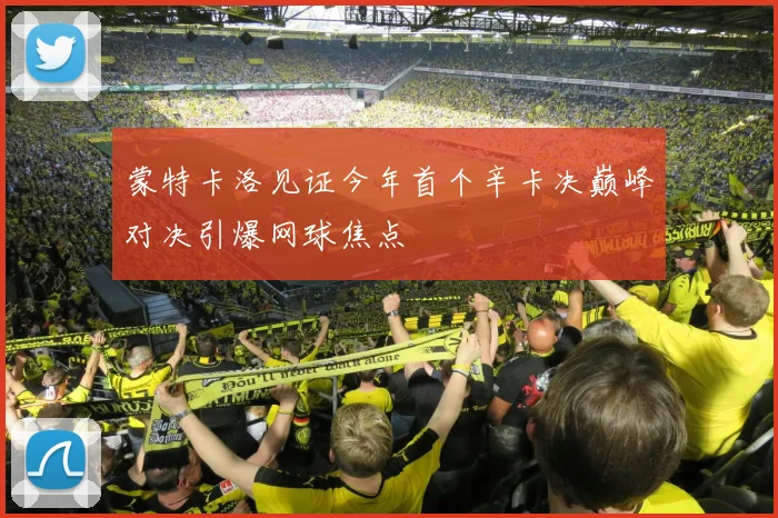 蒙特卡洛见证今年首个辛卡决巅峰对决引爆网球焦点