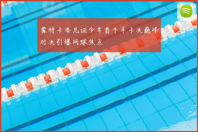 蒙特卡洛见证今年首个辛卡决巅峰对决引爆网球焦点