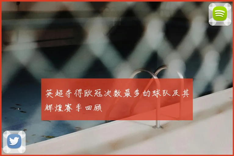 英超夺得欧冠次数最多的球队及其辉煌赛季回顾