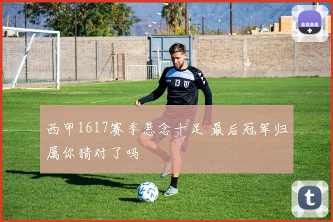 西甲1617赛季悬念十足 最后冠军归属你猜对了吗